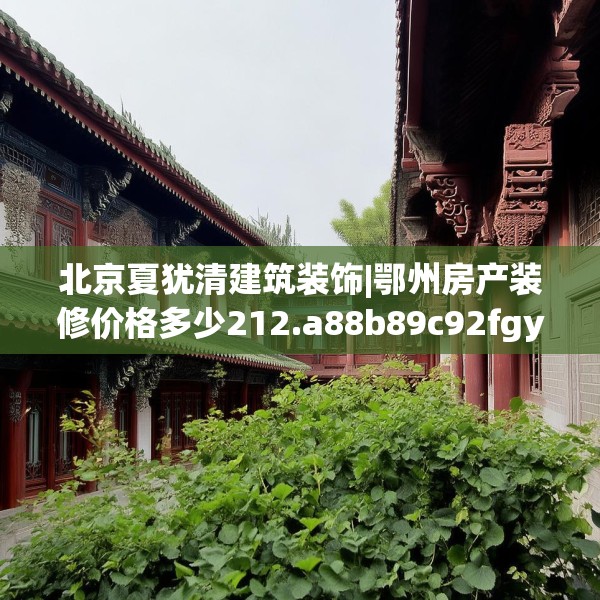 北京夏犹清建筑装饰|鄂州房产装修价格多少212.a88b89c92fgy.99xczxv