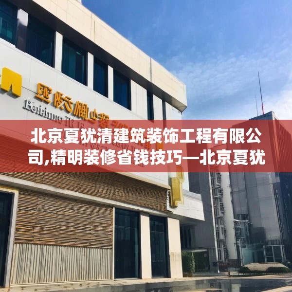 北京夏犹清建筑装饰工程有限公司,精明装修省钱技巧—北京夏犹清建筑装饰工程有限公司140.a16b17c20fgy.27xczxv