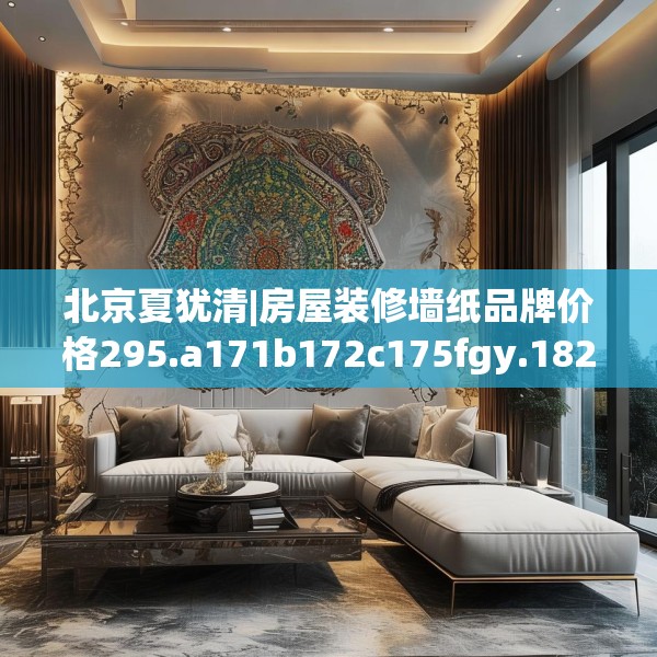 北京夏犹清|房屋装修墙纸品牌价格295.a171b172c175fgy.182fdsfds