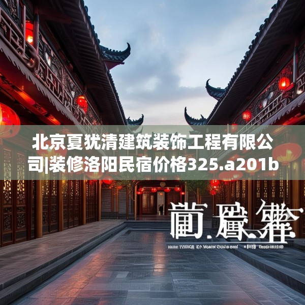 北京夏犹清建筑装饰工程有限公司|装修洛阳民宿价格325.a201b202c205fgy.212jhhj