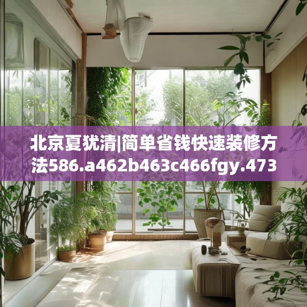 北京夏犹清|简单省钱快速装修方法586.a462b463c466fgy.473sdA
