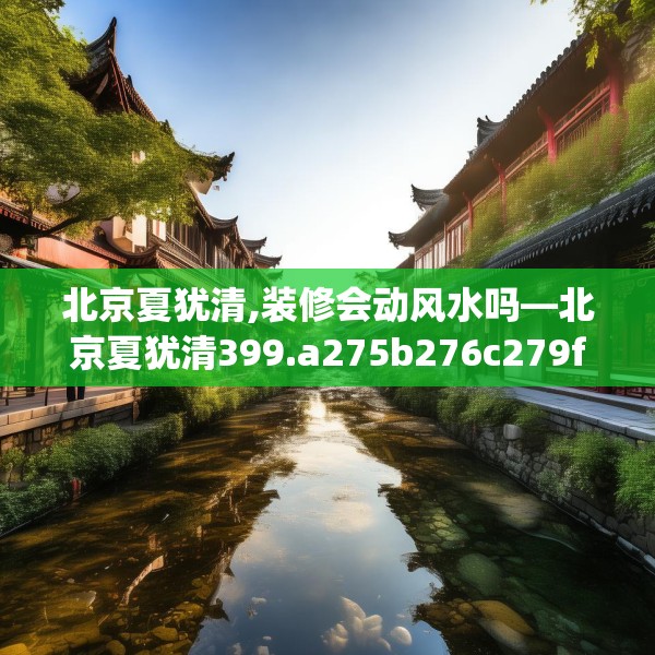 北京夏犹清,装修会动风水吗—北京夏犹清399.a275b276c279fgy.286uyk