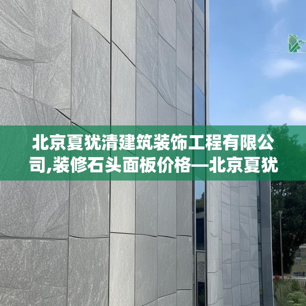 北京夏犹清建筑装饰工程有限公司,装修石头面板价格—北京夏犹清建筑装饰工程有限公司504.a380b381c384fgy.391nbn