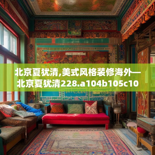 北京夏犹清,美式风格装修海外—北京夏犹清228.a104b105c108fgy.115lkjl