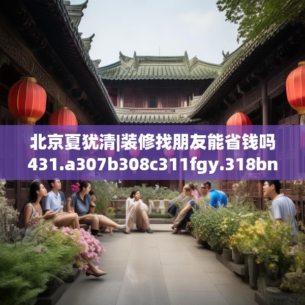 北京夏犹清|装修找朋友能省钱吗431.a307b308c311fgy.318bnbn