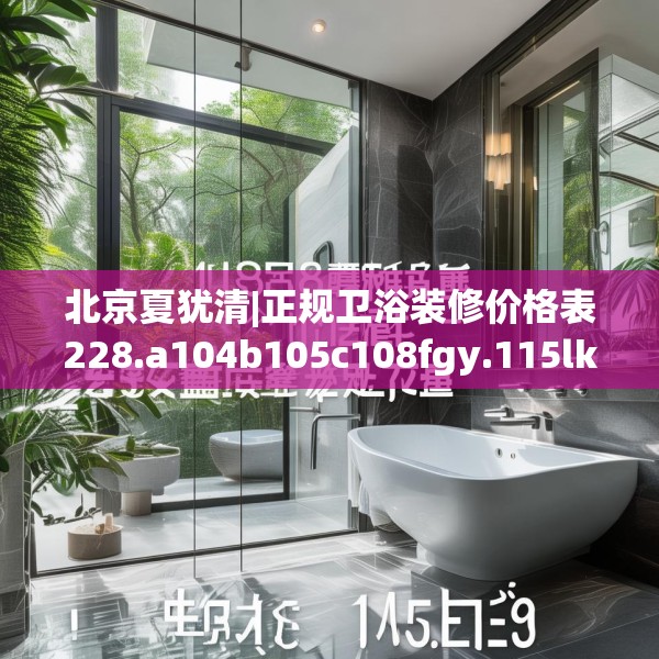 北京夏犹清|正规卫浴装修价格表228.a104b105c108fgy.115lkjl