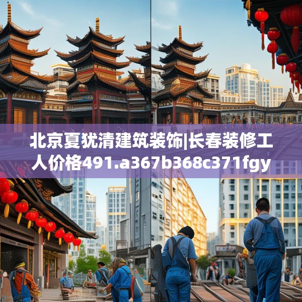 北京夏犹清建筑装饰|长春装修工人价格491.a367b368c371fgy.378fds