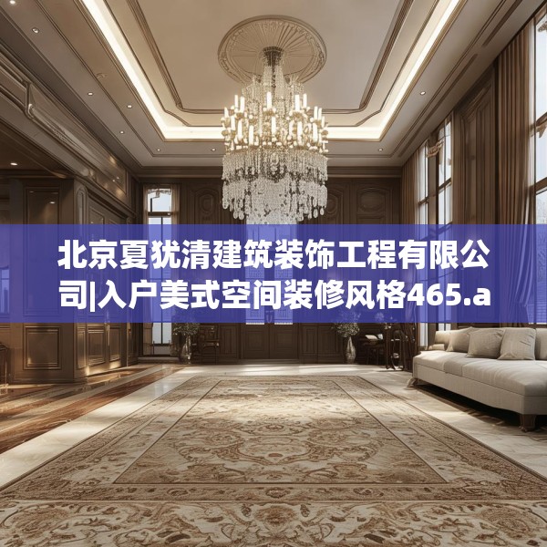 北京夏犹清建筑装饰工程有限公司|入户美式空间装修风格465.a341b342c345fgy.352fhsg