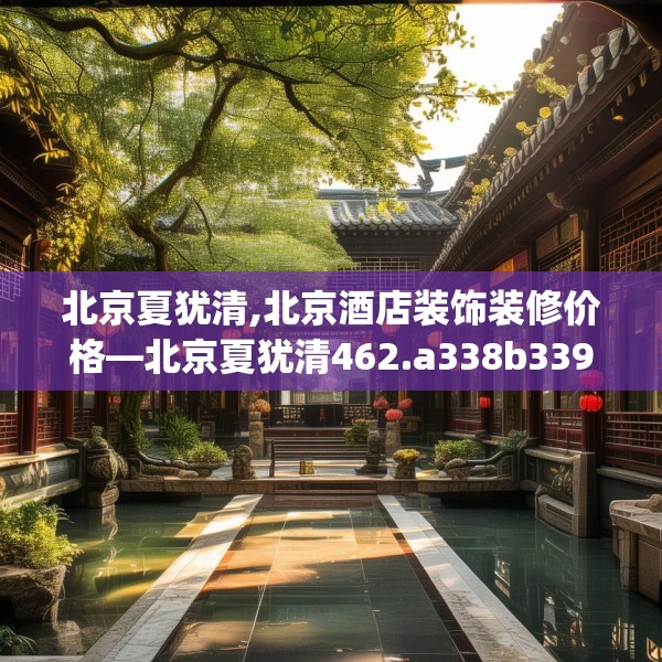 北京夏犹清,北京酒店装饰装修价格—北京夏犹清462.a338b339c342fgy.349lkjl