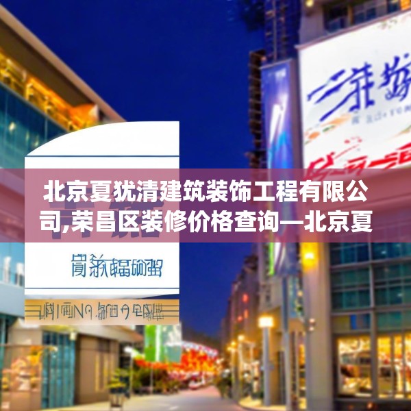北京夏犹清建筑装饰工程有限公司,荣昌区装修价格查询—北京夏犹清建筑装饰工程有限公司428.a304b305c308fgy.315xczxv