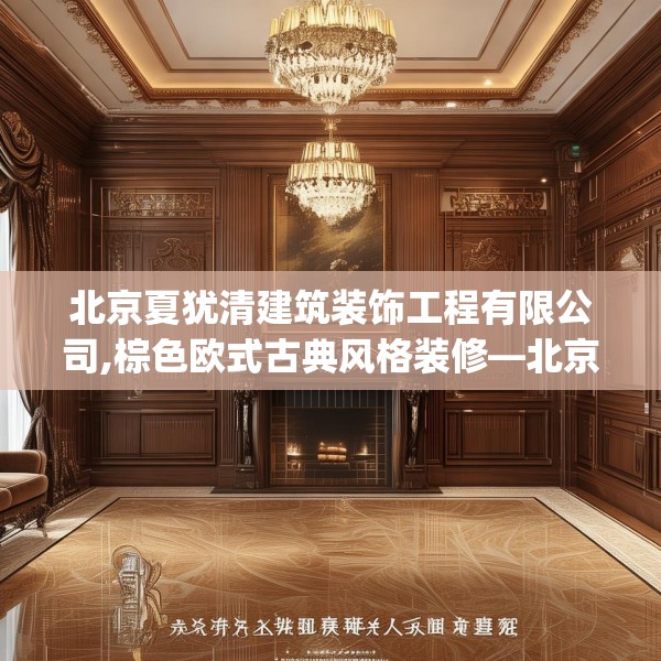 北京夏犹清建筑装饰工程有限公司,棕色欧式古典风格装修—北京夏犹清建筑装饰工程有限公司531.a407b408c411fgy.418fghfd
