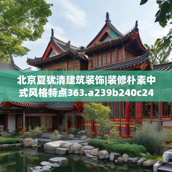北京夏犹清建筑装饰|装修朴素中式风格特点363.a239b240c243fgy.250uyk