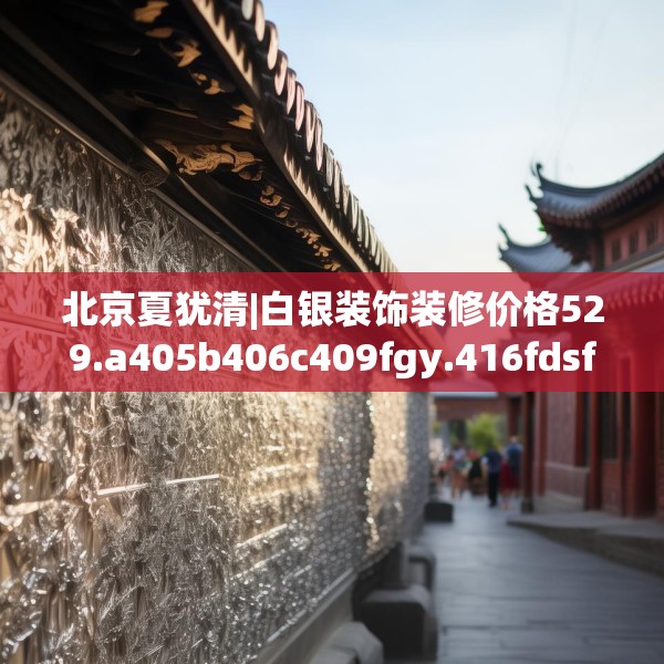 北京夏犹清|白银装饰装修价格529.a405b406c409fgy.416fdsfds