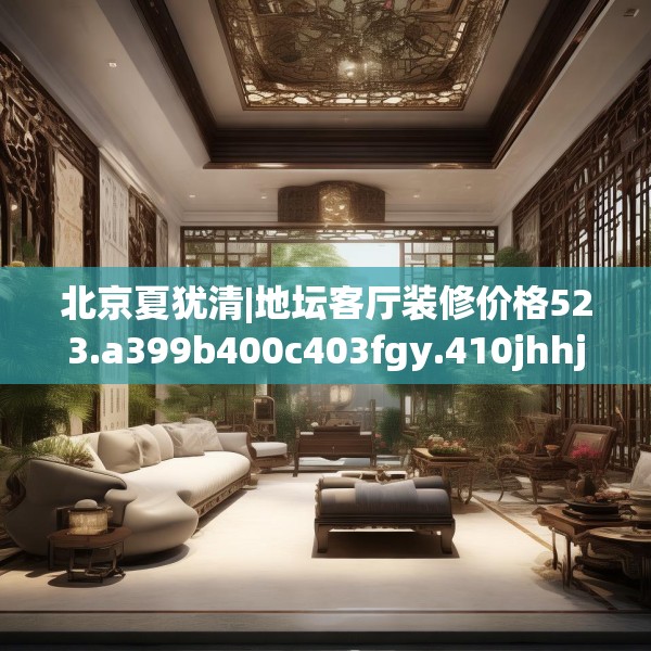 北京夏犹清|地坛客厅装修价格523.a399b400c403fgy.410jhhj