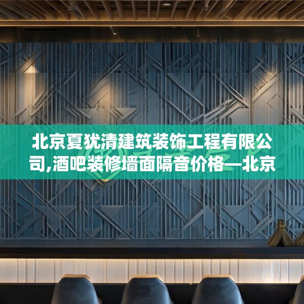 北京夏犹清建筑装饰工程有限公司,酒吧装修墙面隔音价格—北京夏犹清建筑装饰工程有限公司435.a311b312c315fgy.322uyk