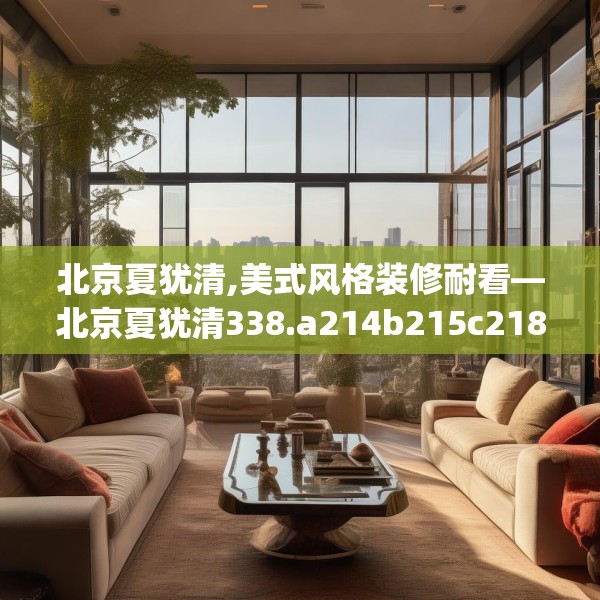 北京夏犹清,美式风格装修耐看—北京夏犹清338.a214b215c218fgy.225xczxv