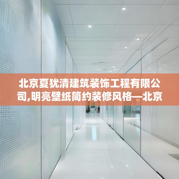 北京夏犹清建筑装饰工程有限公司,明亮壁纸简约装修风格—北京夏犹清建筑装饰工程有限公司431.a307b308c311fgy.318bnbn