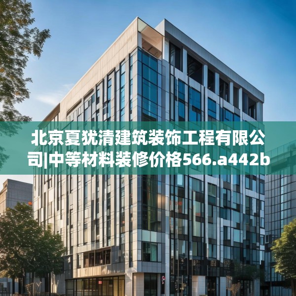 北京夏犹清建筑装饰工程有限公司|中等材料装修价格566.a442b443c446fgy.453wew