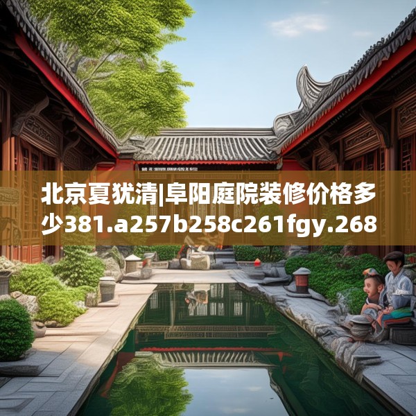 北京夏犹清|阜阳庭院装修价格多少381.a257b258c261fgy.268uyk