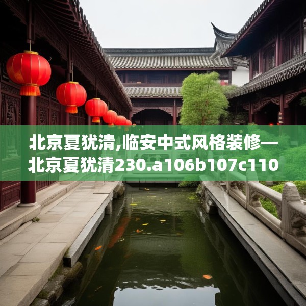 北京夏犹清,临安中式风格装修—北京夏犹清230.a106b107c110fgy.117xczxv