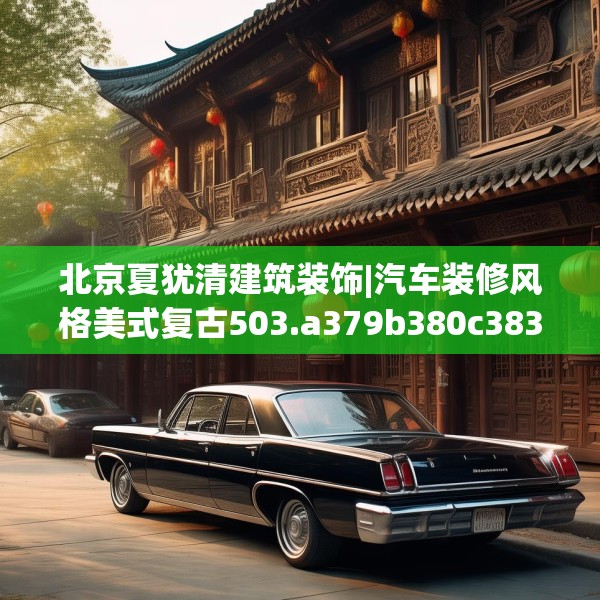 北京夏犹清建筑装饰|汽车装修风格美式复古503.a379b380c383fgy.390bnbn