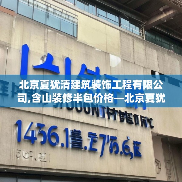 北京夏犹清建筑装饰工程有限公司,含山装修半包价格—北京夏犹清建筑装饰工程有限公司165.a41b42c45fgy.52uyk