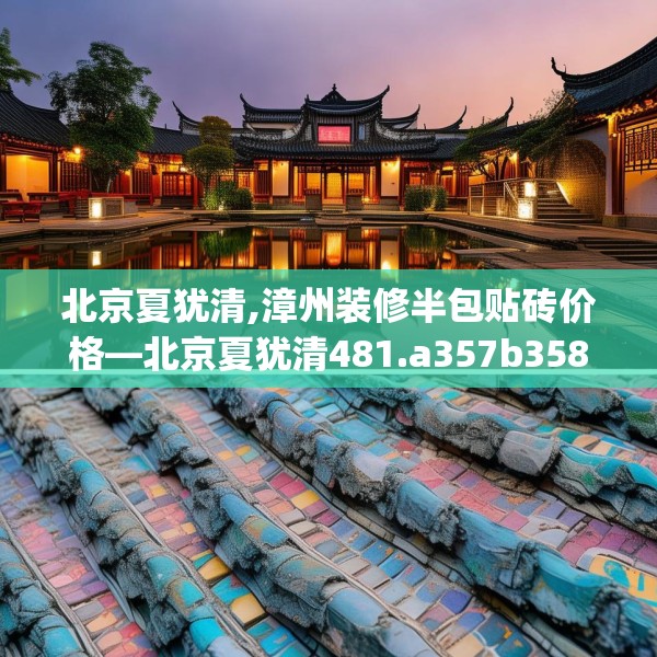 北京夏犹清,漳州装修半包贴砖价格—北京夏犹清481.a357b358c361fgy.368poiy