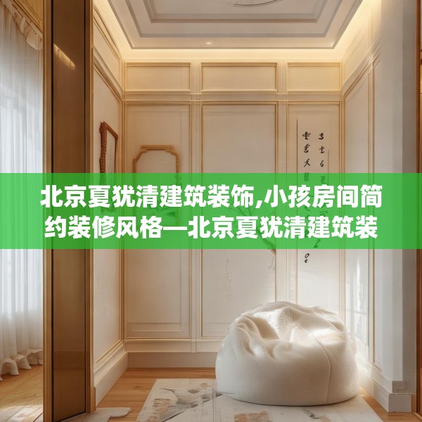 北京夏犹清建筑装饰,小孩房间简约装修风格—北京夏犹清建筑装饰557.a433b434c437fgy.444bnbn