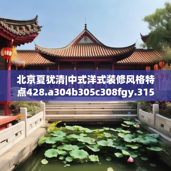 北京夏犹清|中式洋式装修风格特点428.a304b305c308fgy.315xczxv