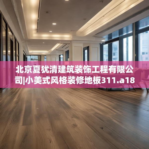 北京夏犹清建筑装饰工程有限公司|小美式风格装修地板311.a187b188c191fgy.198fds
