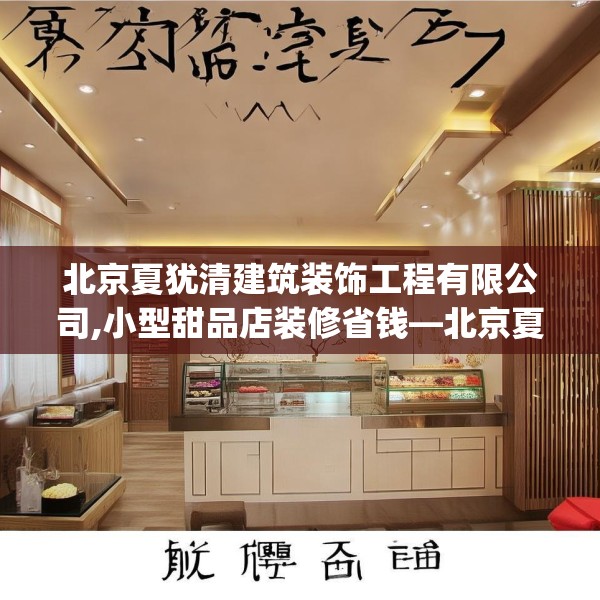 北京夏犹清建筑装饰工程有限公司,小型甜品店装修省钱—北京夏犹清建筑装饰工程有限公司185.a61b62c65fgy.72fds