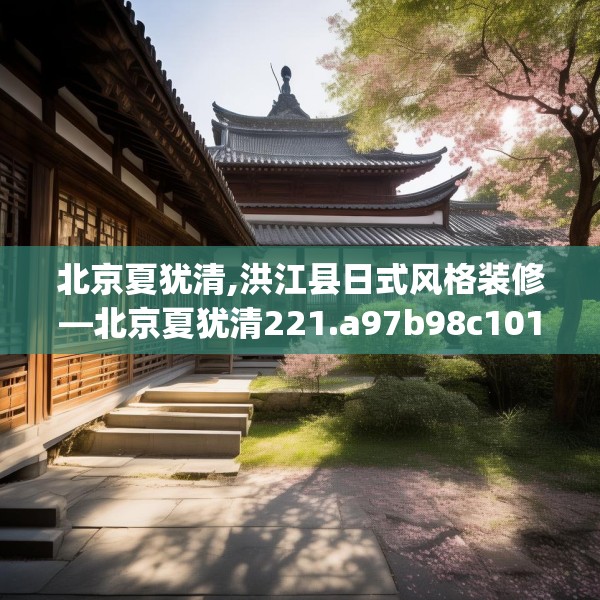 北京夏犹清,洪江县日式风格装修—北京夏犹清221.a97b98c101fgy.108fds