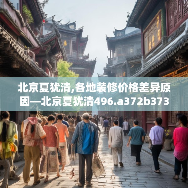 北京夏犹清,各地装修价格差异原因—北京夏犹清496.a372b373c376fgy.383sdA