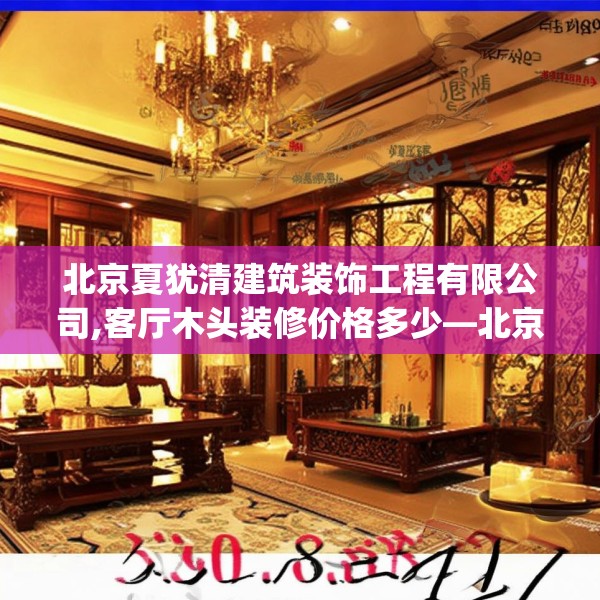 北京夏犹清建筑装饰工程有限公司,客厅木头装修价格多少—北京夏犹清建筑装饰工程有限公司510.a386b387c390fgy.397dsfds