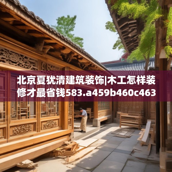 北京夏犹清建筑装饰|木工怎样装修才最省钱583.a459b460c463fgy.470fdsfds