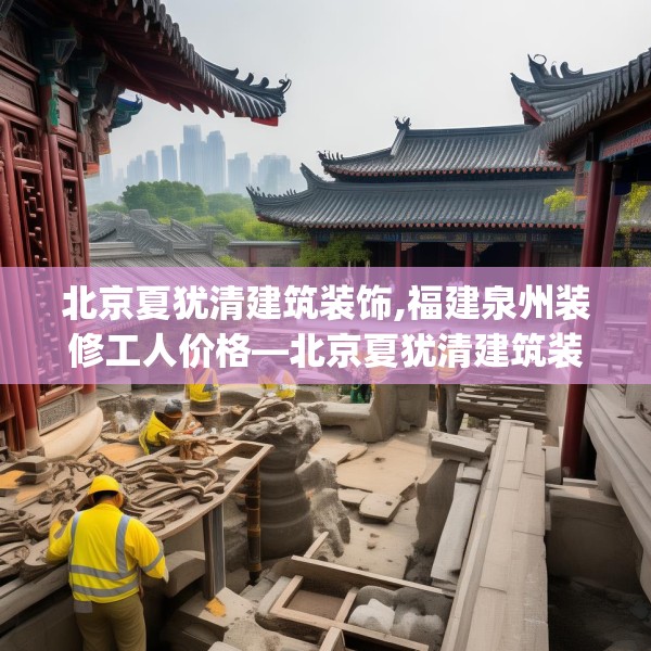 北京夏犹清建筑装饰,福建泉州装修工人价格—北京夏犹清建筑装饰319.a195b196c199fgy.206poiy