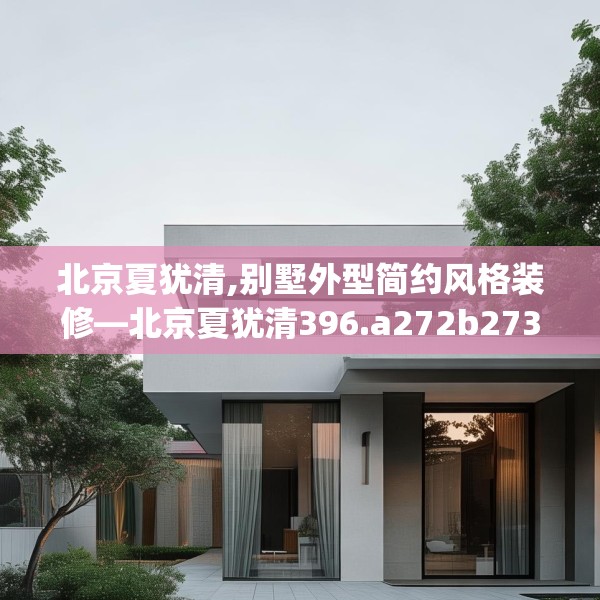 北京夏犹清,别墅外型简约风格装修—北京夏犹清396.a272b273c276fgy.283nbn