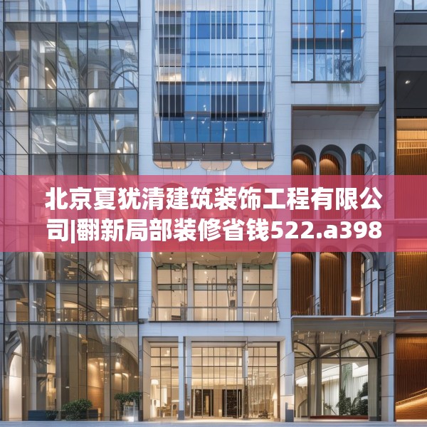 北京夏犹清建筑装饰工程有限公司|翻新局部装修省钱522.a398b399c402fgy.409nbn