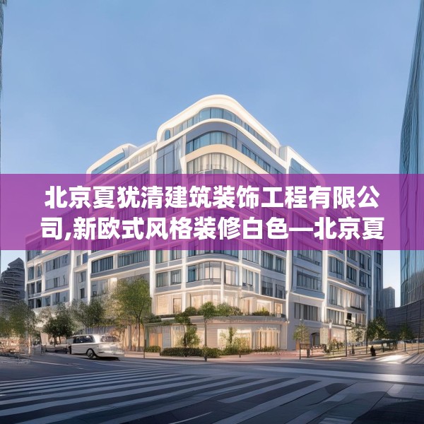北京夏犹清建筑装饰工程有限公司,新欧式风格装修白色—北京夏犹清建筑装饰工程有限公司298.a174b175c178fgy.185sdA