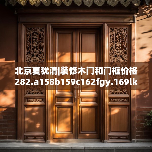 北京夏犹清|装修木门和门框价格282.a158b159c162fgy.169lkjl