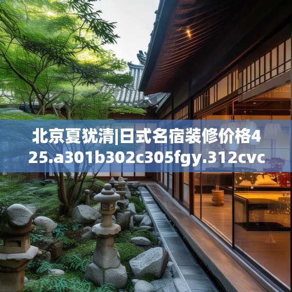 北京夏犹清|日式名宿装修价格425.a301b302c305fgy.312cvcx