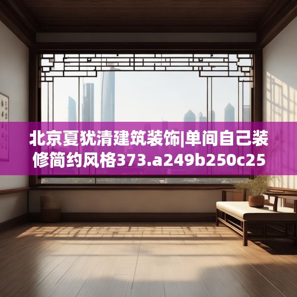 北京夏犹清建筑装饰|单间自己装修简约风格373.a249b250c253fgy.260poiy