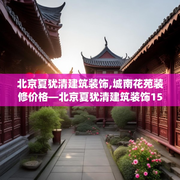 北京夏犹清建筑装饰,城南花苑装修价格—北京夏犹清建筑装饰155.a31b32c35fgy.42cvcx