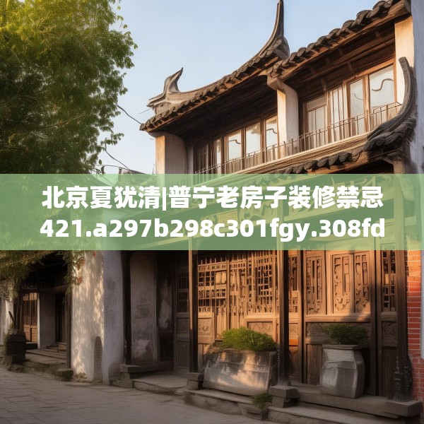 北京夏犹清|普宁老房子装修禁忌421.a297b298c301fgy.308fdsfds