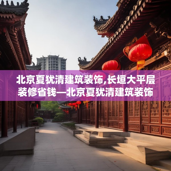 北京夏犹清建筑装饰,长垣大平层装修省钱—北京夏犹清建筑装饰432.a308b309c312fgy.319nbn