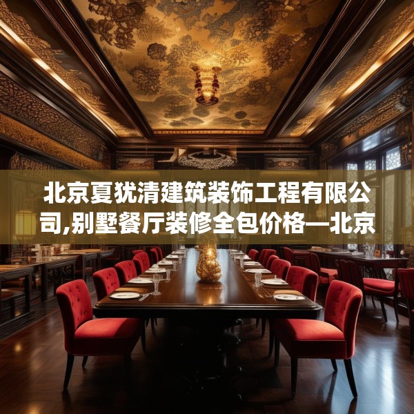 北京夏犹清建筑装饰工程有限公司,别墅餐厅装修全包价格—北京夏犹清建筑装饰工程有限公司471.a347b348c351fgy.358uyk