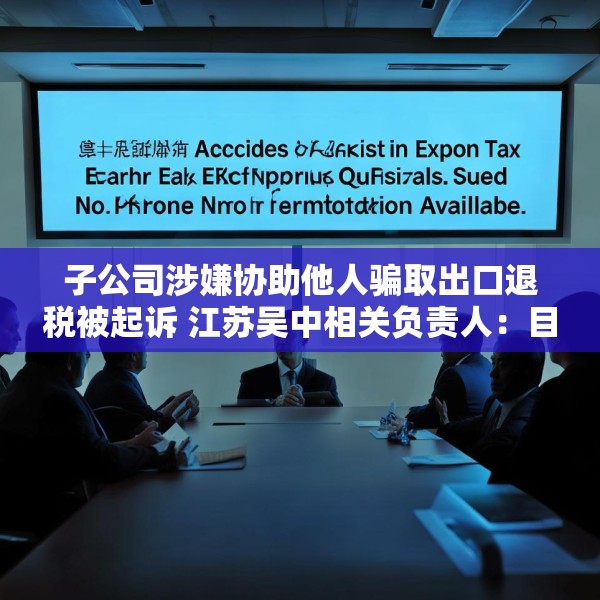 子公司涉嫌协助他人骗取出口退税被起诉 江苏吴中相关负责人：目前无更多信息