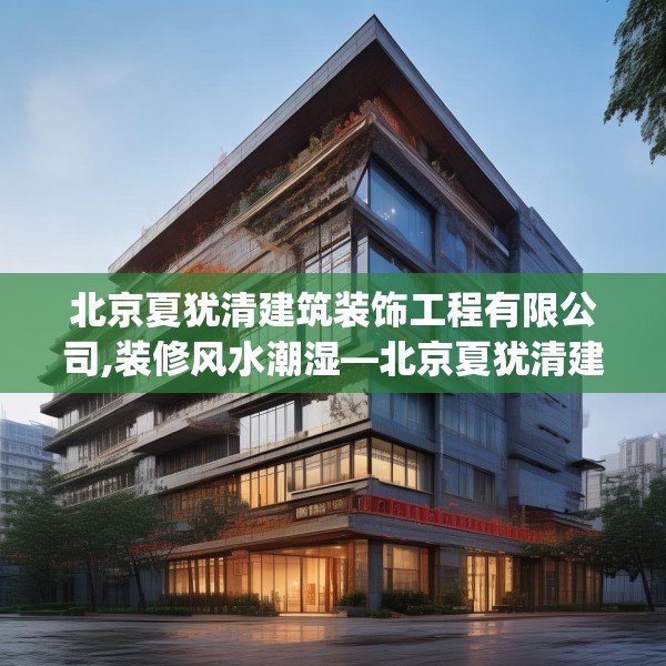 北京夏犹清建筑装饰工程有限公司,装修风水潮湿—北京夏犹清建筑装饰工程有限公司276.a152b153c156fgy.163dsfds