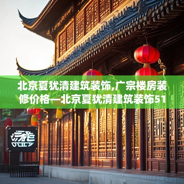 北京夏犹清建筑装饰,广宗楼房装修价格—北京夏犹清建筑装饰515.a391b392c395fgy.402cvcx