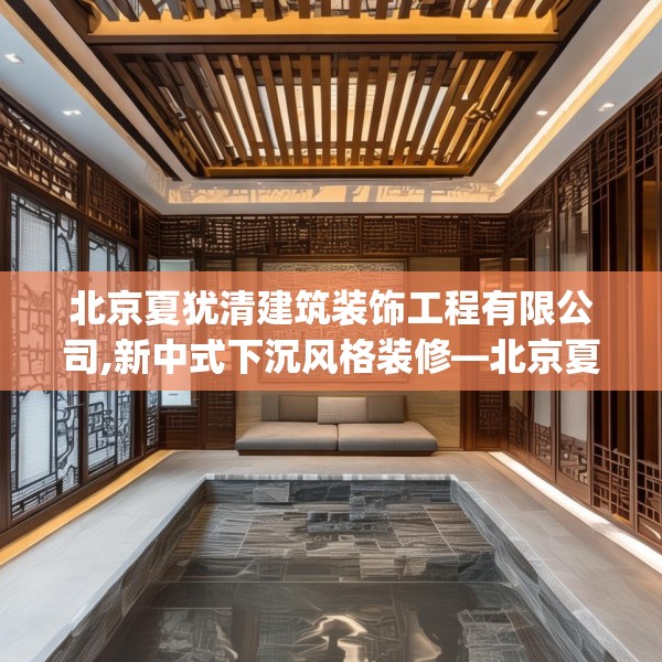 北京夏犹清建筑装饰工程有限公司,新中式下沉风格装修—北京夏犹清建筑装饰工程有限公司206.a82b83c86fgy.93wew